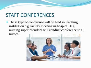 STAFF CONFERENCES
 These type of conference will be held in teaching
institution e.g. faculty meeting in hospital. E.g.
nursing superintendent will conduct conference to all
nurses.
 