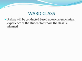 WARD CLASS
 A class will be conducted based upon current clinical
experience of the student for whom the class is
planned
 