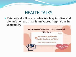 HEALTH TALKS
 This method will be used when teaching for client and
their relation or a mass. it can be used hospital and in
community.
 