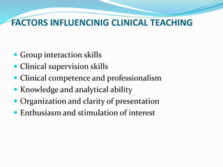 FACTORS INFLUENCINIG CLINICAL TEACHING
 Group interaction skills
 Clinical supervision skills
 Clinical competence and professionalism
 Knowledge and analytical ability
 Organization and clarity of presentation
 Enthusiasm and stimulation of interest
 