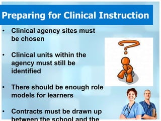 Preparing for Clinical Instruction
• Clinical agency sites must
  be chosen

• Clinical units within the
  agency must still be
  identified

• There should be enough role
  models for learners

• Contracts must be drawn up
 