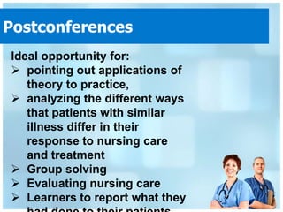 Postconferences
Ideal opportunity for:
 pointing out applications of
   theory to practice,
 analyzing the different ways
   that patients with similar
   illness differ in their
   response to nursing care
   and treatment
 Group solving
 Evaluating nursing care
 Learners to report what they
 