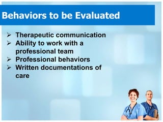 Behaviors to be Evaluated

 Therapeutic communication
 Ability to work with a
  professional team
 Professional behaviors
 Written documentations of
  care
 