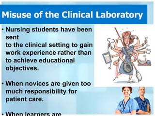 Misuse of the Clinical Laboratory
• Nursing students have been
  sent
  to the clinical setting to gain
  work experience rather than
  to achieve educational
  objectives.

• When novices are given too
  much responsibility for
  patient care.
 