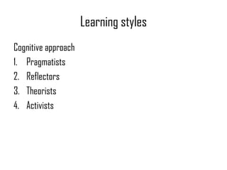 Learning styles
Cognitive approach
1. Pragmatists
2. Reflectors
3. Theorists
4. Activists
 
