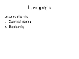 Learning styles
Outcomes of learning
1. Superficial learning
2. Deep learning
 