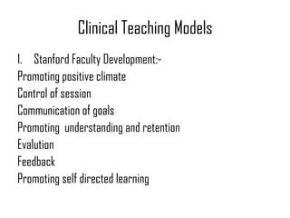 Clinical Teaching Models
1. Stanford Faculty Development:-
Promoting positive climate
Control of session
Communication of goals
Promoting understanding and retention
Evalution
Feedback
Promoting self directed learning
 