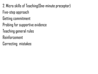 2. Micro skills of Teaching(One-minute preceptor)
Five-step approach
Getting commitment
Probing for supportive evidence
Teaching general rules
Reinforcement
Correcting mistakes
 