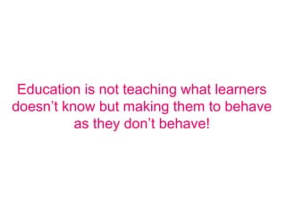 Education is not teaching what learners
doesn’t know but making them to behave
as they don’t behave!
 