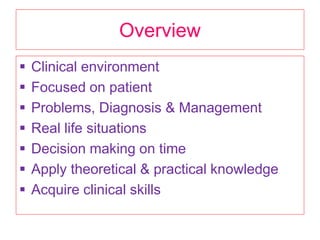 Overview
 Clinical environment
 Focused on patient
 Problems, Diagnosis & Management
 Real life situations
 Decision making on time
 Apply theoretical & practical knowledge
 Acquire clinical skills
 