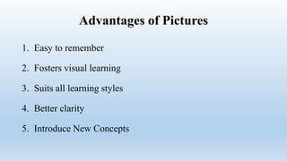 Advantages of Pictures
1. Easy to remember
2. Fosters visual learning
3. Suits all learning styles
4. Better clarity
5. Introduce New Concepts
 