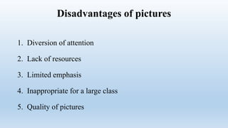 Disadvantages of pictures
1. Diversion of attention
2. Lack of resources
3. Limited emphasis
4. Inappropriate for a large class
5. Quality of pictures
 