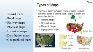 • Tourist maps
• Road maps
• Railway maps
• Physical maps
• Historical maps
• Distribution maps
• Geographical maps
 