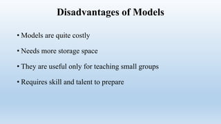 Disadvantages of Models
• Models are quite costly
• Needs more storage space
• They are useful only for teaching small groups
• Requires skill and talent to prepare
 