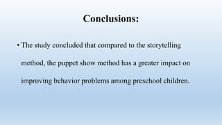 Conclusions:
• The study concluded that compared to the storytelling
method, the puppet show method has a greater impact on
improving behavior problems among preschool children.
 