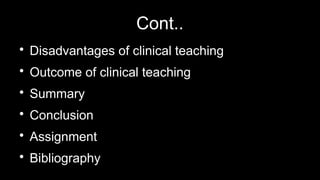 Cont..

Disadvantages of clinical teaching

Outcome of clinical teaching

Summary

Conclusion

Assignment

Bibliography
 