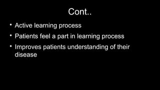 Cont..

Active learning process

Patients feel a part in learning process

Improves patients understanding of their
disease
 
