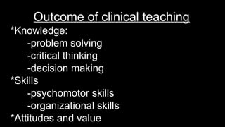 Outcome of clinical teaching
*Knowledge:
-problem solving
-critical thinking
-decision making
*Skills
-psychomotor skills
-organizational skills
*Attitudes and value
 