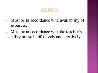 • Must be in accordance with availability of
resources.
• Must be in accordance with the teacher’s
ability to use it effectively and creatively.
 