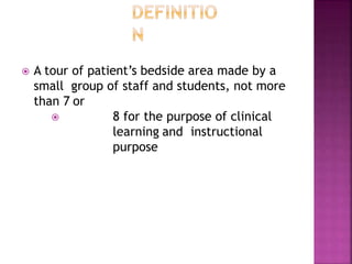  A tour of patient’s bedside area made by a
small group of staff and students, not more
than 7 or
 8 for the purpose of clinical
learning and instructional
purpose
 