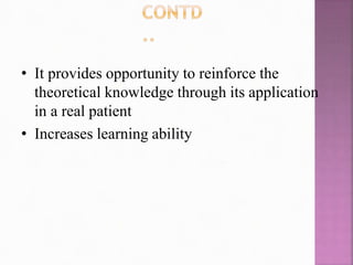 • It provides opportunity to reinforce the
theoretical knowledge through its application
in a real patient
• Increases learning ability
 