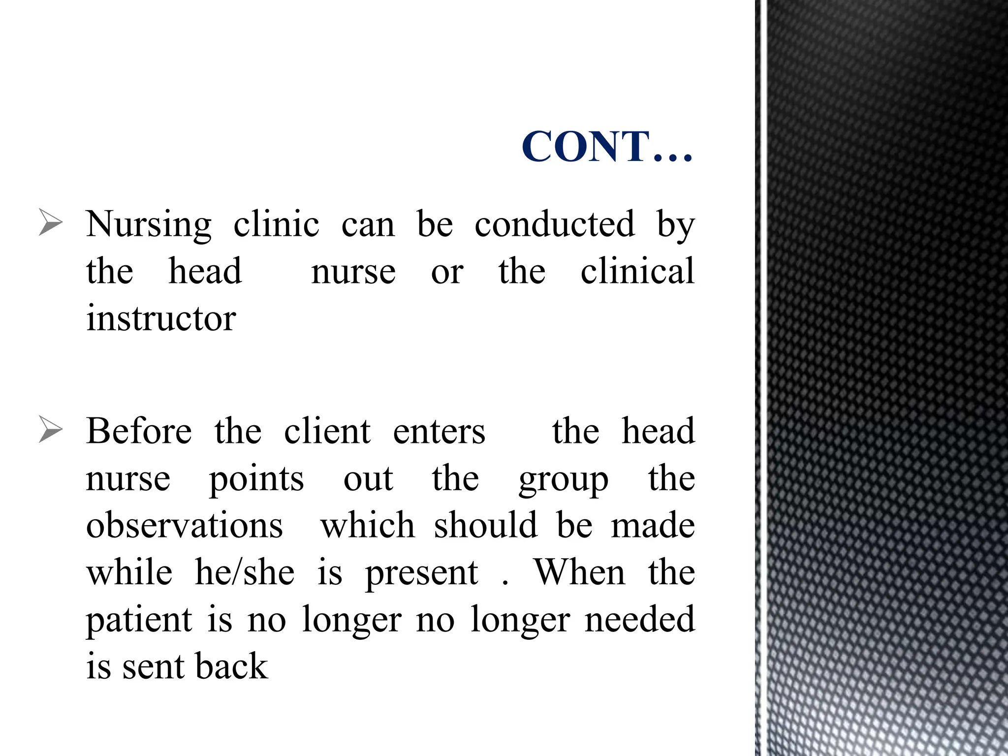  Nursing clinic can be conducted by
the head nurse or the clinical
instructor
 Before the client enters the head
nurse points out the group the
observations which should be made
while he/she is present . When the
patient is no longer no longer needed
is sent back
CONT…
 
