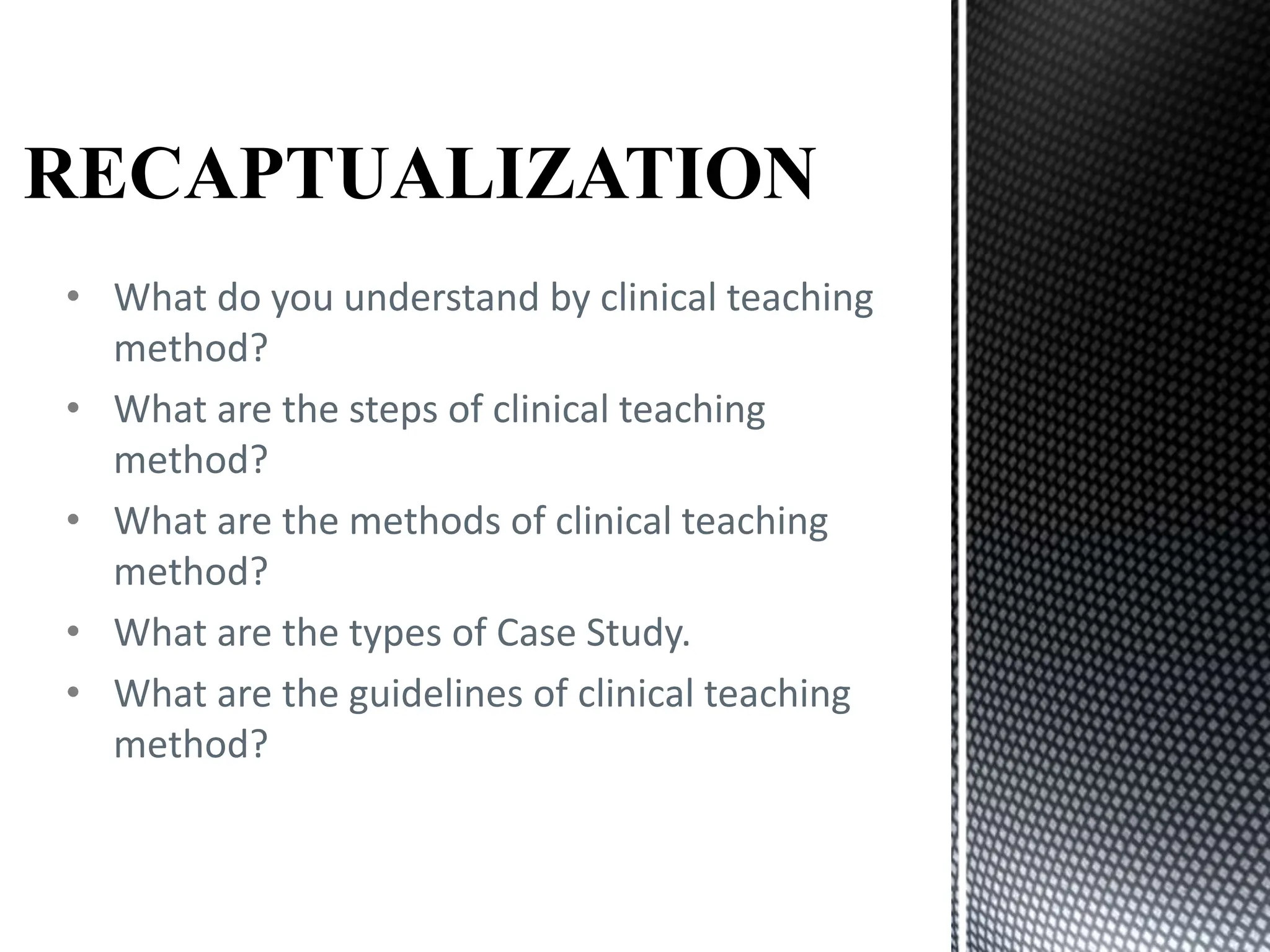 • What do you understand by clinical teaching
method?
• What are the steps of clinical teaching
method?
• What are the methods of clinical teaching
method?
• What are the types of Case Study.
• What are the guidelines of clinical teaching
method?
 