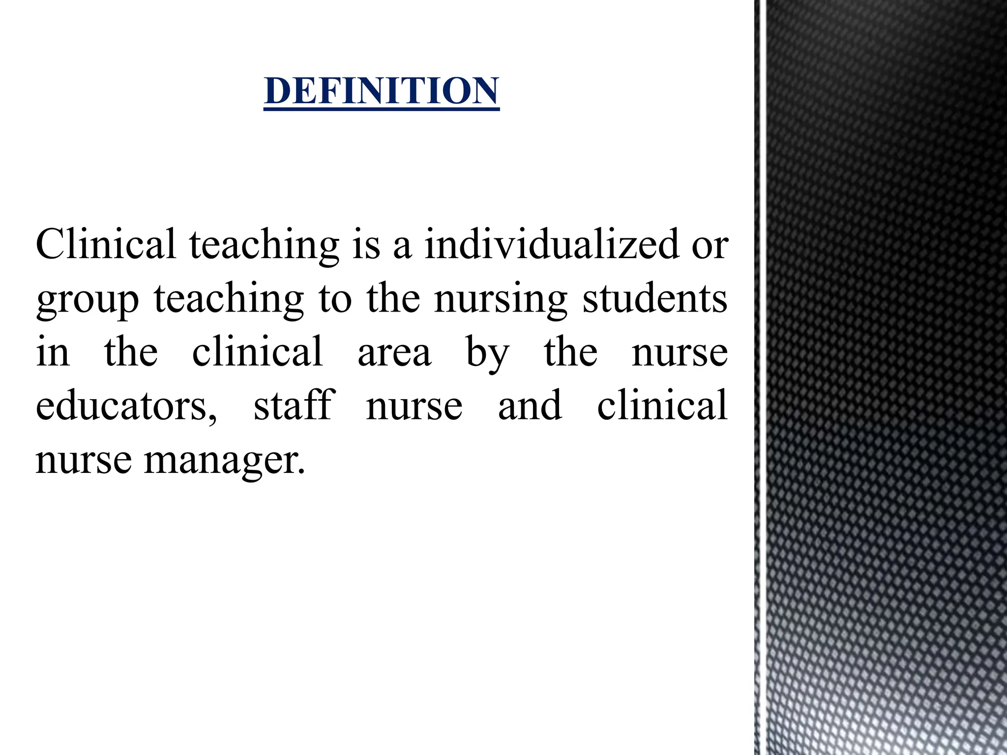 Clinical teaching is a individualized or
group teaching to the nursing students
in the clinical area by the nurse
educators, staff nurse and clinical
nurse manager.
DEFINITION
 
