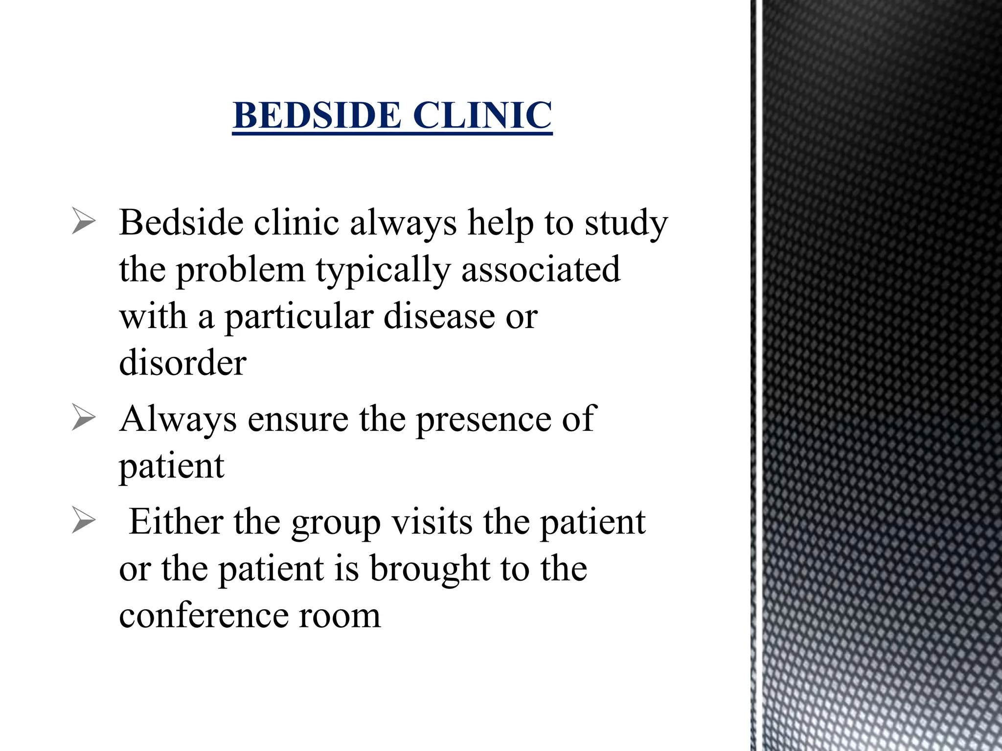  Bedside clinic always help to study
the problem typically associated
with a particular disease or
disorder
 Always ensure the presence of
patient
 Either the group visits the patient
or the patient is brought to the
conference room
BEDSIDE CLINIC
 