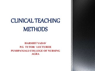 HARSHIT YADAV
P.G TUTOR/ LECTURER
PUSHPANJALI COLLEGE OF NURSING
AGRA
CLINICAL TEACHING
METHODS
 