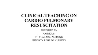 CLINICAL TEACHING ON
CARDIO PULMONARY
RESUSCITATION
PREPARED BY
GOPIKA S
1ST YEAR MSC NURSING
KIMS COLLEGE OF NURSING
 
