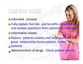 Informed consent
Fully explain therisks and benefits of procedure
and answer questions from patients or relatives.
Information sheets.
Reduce patients anxiety and help establish
good relationship (nurse-patient, doctor
patient).
Administration of drugs. Check patient record.
 