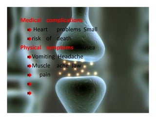 Medical complications
Heart problems Small
risk of death
Physical symptoms Nausea
Vomiting Headache
Muscle ache Jaw
pain
 