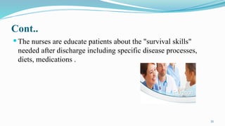 31
Cont..
 The nurses are educate patients about the "survival skills"
needed after discharge including specific disease processes,
diets, medications .
 