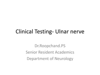 Clinical Testing- Ulnar nerve

         Dr.Roopchand.PS
    Senior Resident Academics
    Department of Neurology
 