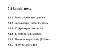 2.4 Special tests
2.4.1 Ferric chloride test on urine
2.4.2 Immunologic test for Pregancy
2.4.3 17-Hydroxycorticosteroids
2.4.4 17-Ketosteroid excretion
2.4.5 Phenolsulfonphthalein (PSP) test
2.4.6 Phenylketonuria test
 