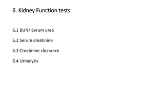 6. Kidney Function tests
6.1 BUN/ Serum urea
6.2 Serum creatinine
6.3 Creatinine clearance
6.4 Urinalysis
 