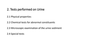 2. Tests performed on Urine
2.1 Physical properties
2.2 Chemical tests for abnormal constituents
2.3 Microscopic examination of the urine sediment
2.4 Special tests
 