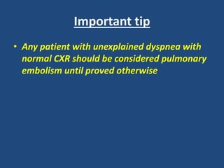 Important tip
• Any patient with unexplained dyspnea with
normal CXR should be considered pulmonary
embolism until proved otherwise
 