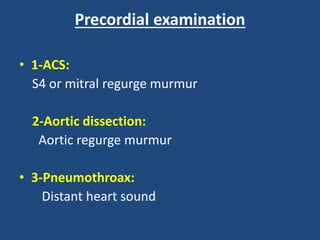 Precordial examination
• 1-ACS:
S4 or mitral regurge murmur
2-Aortic dissection:
Aortic regurge murmur
• 3-Pneumothroax:
Distant heart sound
 