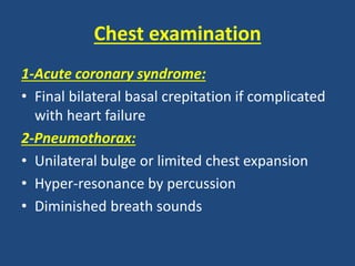 Chest examination
1-Acute coronary syndrome:
• Final bilateral basal crepitation if complicated
with heart failure
2-Pneumothorax:
• Unilateral bulge or limited chest expansion
• Hyper-resonance by percussion
• Diminished breath sounds
 