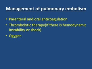 Management of pulmonary embolism
• Parenteral and oral anticoagulation
• Thrombolytic therapy(If there is hemodynamic
instability or shock)
• Ogygen
 