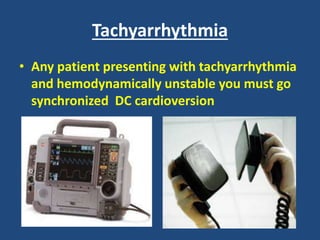 Tachyarrhythmia
• Any patient presenting with tachyarrhythmia
and hemodynamically unstable you must go
synchronized DC cardioversion
 
