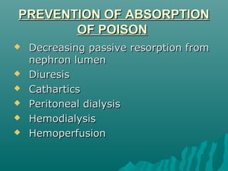 PREVENTION OF ABSORPTIONPREVENTION OF ABSORPTION
OF POISONOF POISON
 Decreasing passive resorption fromDecreasing passive resorption from
nephron lumennephron lumen
 DiuresisDiuresis
 CatharticsCathartics
 Peritoneal dialysisPeritoneal dialysis
 HemodialysisHemodialysis
 HemoperfusionHemoperfusion
 