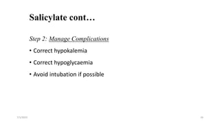 Salicylate cont…
7/1/2023 24
Step 2: Manage Complications
• Correct hypokalemia
• Correct hypoglycaemia
• Avoid intubation if possible
 