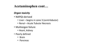 Organ toxicity
• NAPQI-derived
• Liver – begins in zone 3 (centrilobular)
• Renal – Acute Tubular Necrosis
• Multiorgan failure
• Heart, kidney
• Poorly defined
• Brain
• Pancreas
Acetaminophen cont…
 