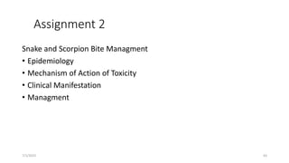 Assignment 2
Snake and Scorpion Bite Managment
• Epidemiology
• Mechanism of Action of Toxicity
• Clinical Manifestation
• Managment
7/1/2023 63
 