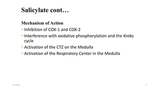 Salicylate cont…
Mechanism of Action
 Inhibition of COX-1 and COX-2
 Interference with oxidative phosphorylation and the Krebs
cycle
 Activation of the CTZ on the Medulla
 Activation of the Respiratory Center in the Medulla
7/1/2023 9
 