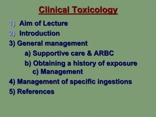 Clinical Toxicology
1) Aim of Lecture
2) Introduction
3) General management
a) Supportive care & ARBC
b) Obtaining a history of exposure
c) Management
4) Management of specific ingestions
5) References
 