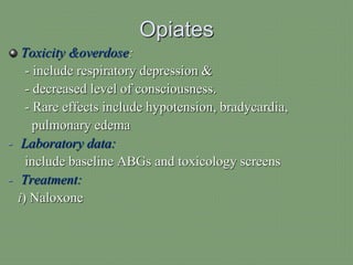 Opiates
Toxicity &overdose:
- include respiratory depression &
- decreased level of consciousness.
- Rare effects include hypotension, bradycardia,
pulmonary edema
- Laboratory data:
include baseline ABGs and toxicology screens
- Treatment:
i) Naloxone
 